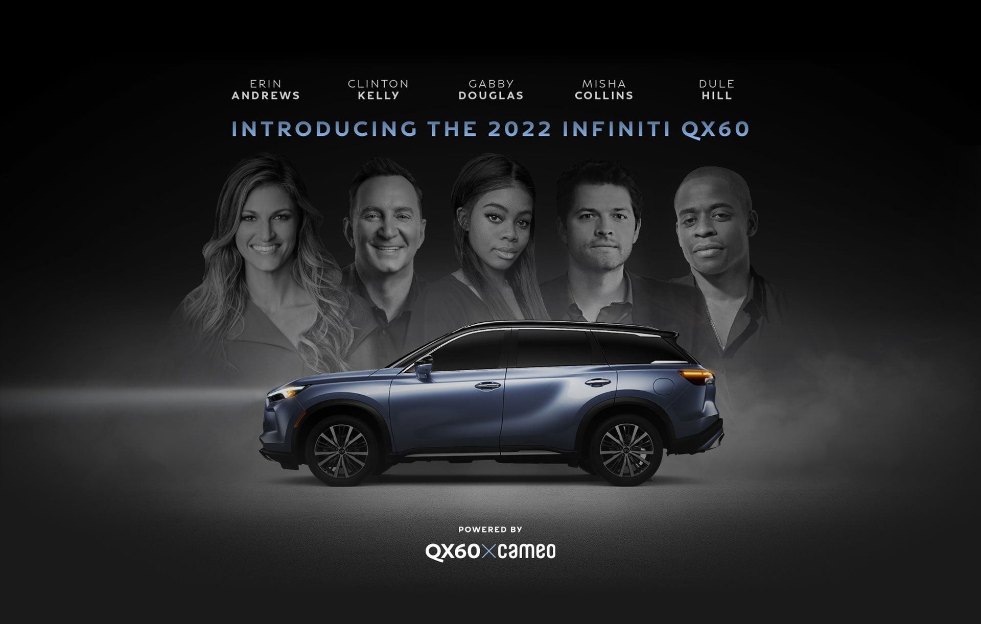 Introducing the new 2022 INFINITI QX60. Learn more about the QX60 from celebrities like Erin Andrews, Clinton Kelly, Gabby Douglas, Misha Collins, and Dule Hill, powered by QX60 x Cameo.